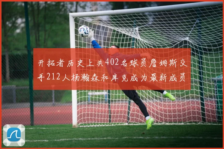 开拓者历史上共402名球员詹姆斯交手212人杨瀚森和库克成为最新成员