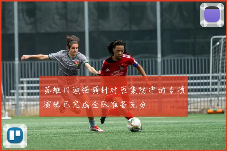 苏维门迪强调针对密集防守的专项演练已完成全队准备充分