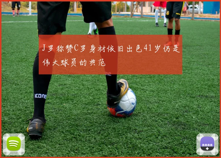 J罗称赞C罗身材依旧出色41岁仍是伟大球员的典范
