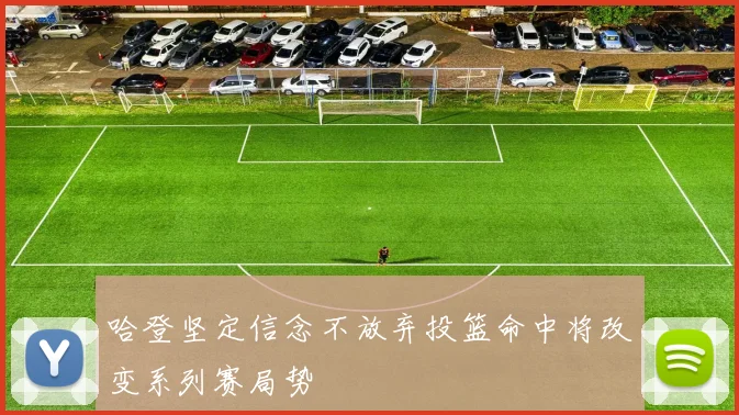 哈登坚定信念不放弃投篮命中将改变系列赛局势