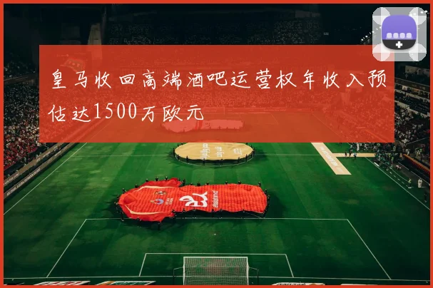 皇马收回高端酒吧运营权年收入预估达1500万欧元