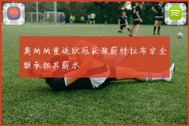 奥纳纳重返欧冠获涨薪特拉布宗全额承担其薪水