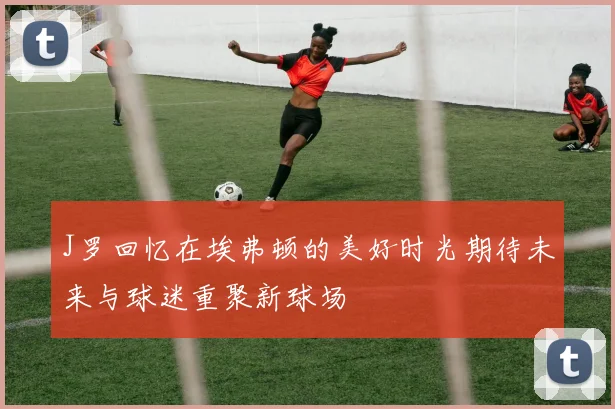 J罗回忆在埃弗顿的美好时光期待未来与球迷重聚新球场
