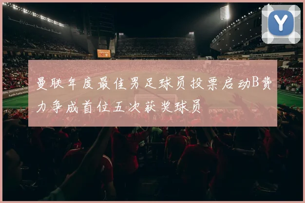 曼联年度最佳男足球员投票启动B费力争成首位五次获奖球员