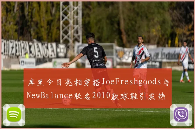 库里今日亮相穿搭JoeFreshgoods与NewBalance联名2010款球鞋引发热议