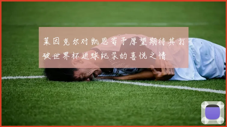 莱因克尔对凯恩寄予厚望期待其打破世界杯进球纪录的喜悦之情