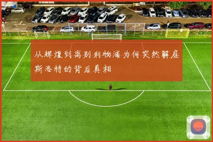 从辉煌到离别利物浦为何突然解雇斯洛特的背后真相