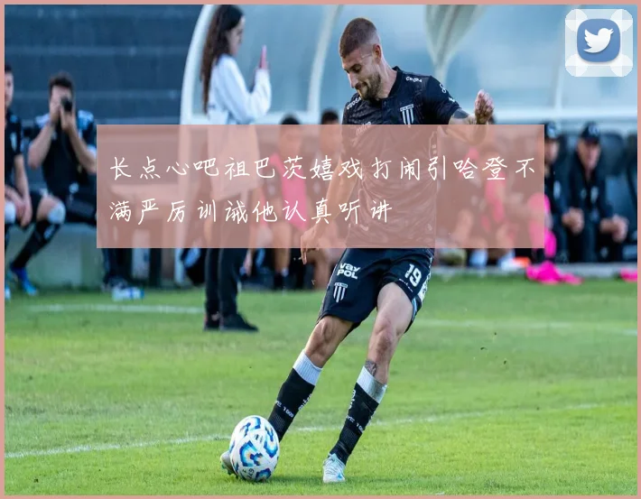 长点心吧祖巴茨嬉戏打闹引哈登不满严厉训诫他认真听讲