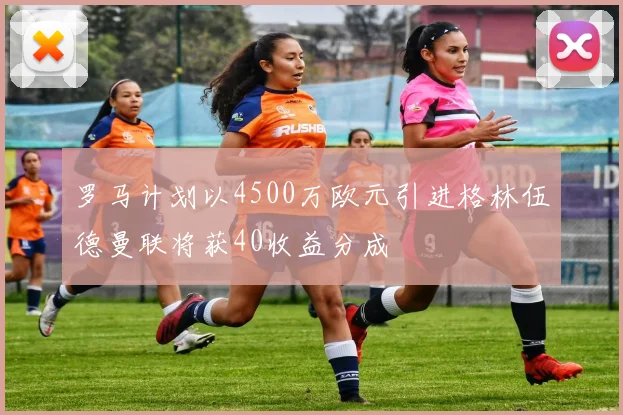 罗马计划以4500万欧元引进格林伍德曼联将获40收益分成