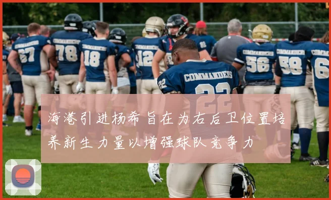 海港引进杨希旨在为右后卫位置培养新生力量以增强球队竞争力