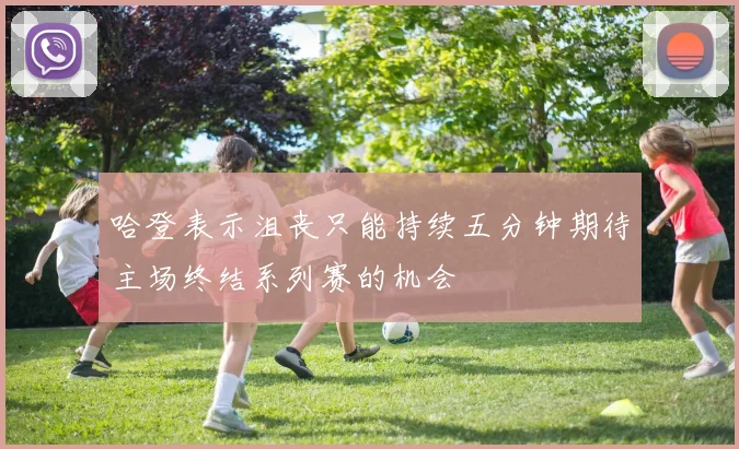 哈登表示沮丧只能持续五分钟期待主场终结系列赛的机会