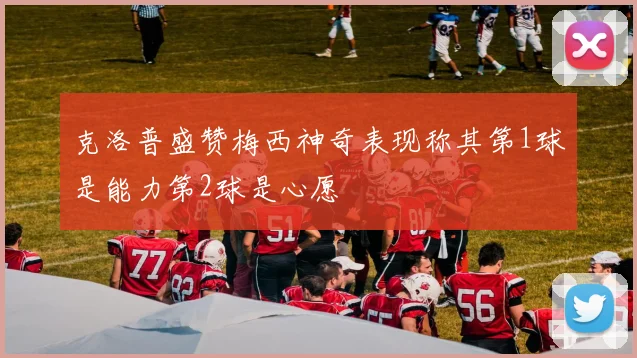 克洛普盛赞梅西神奇表现称其第1球是能力第2球是心愿